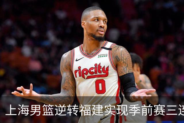 上海男篮逆转福建实现季前赛三连胜：拉塞尔表现出色