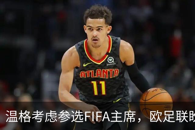 温格考虑参选FIFA主席，欧足联盼迎挑战以制衡因凡蒂诺